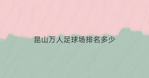 昆山万人足球场排名多少(昆山45000人足球场)