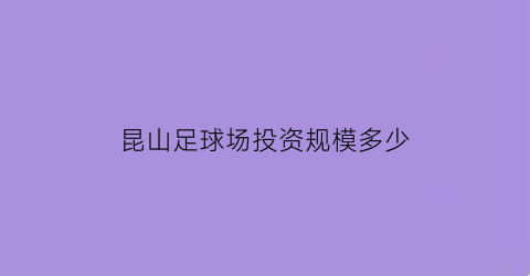 昆山足球场投资规模多少(昆山45000人足球场)