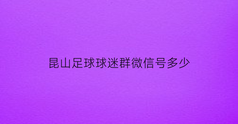 昆山足球球迷群微信号多少(昆山足球俱乐部联系方式)