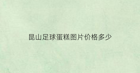 昆山足球蛋糕图片价格多少(昆山足球蛋糕图片价格多少钱一个)