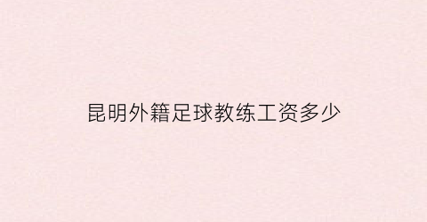 昆明外籍足球教练工资多少(在中国执教的外籍足球教练)