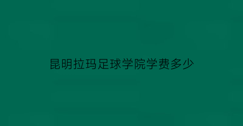 昆明拉玛足球学院学费多少(昆明拉玛足球学院学费多少钱)