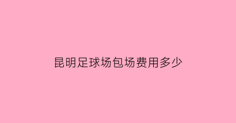 昆明足球场包场费用多少(昆明有足球场的小区)