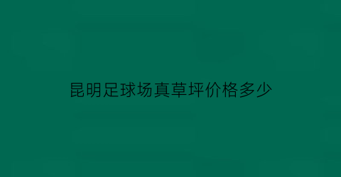 昆明足球场真草坪价格多少(昆明卖草坪)