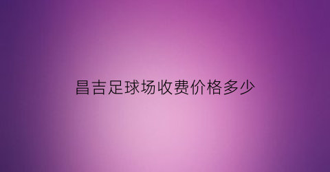 昌吉足球场收费价格多少(昌吉市篮球场)