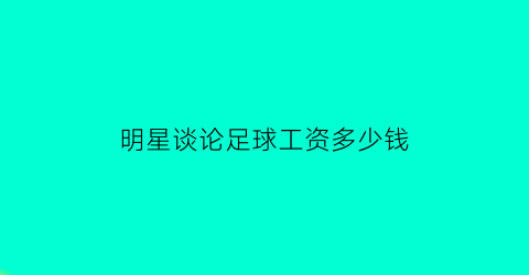 明星谈论足球工资多少钱(足球明星一年能赚多少钱)