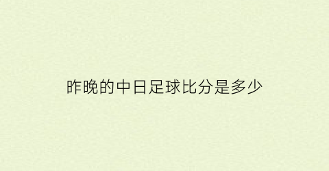 昨晚的中日足球比分是多少(昨晚中国队与日本队足球比赛结果)