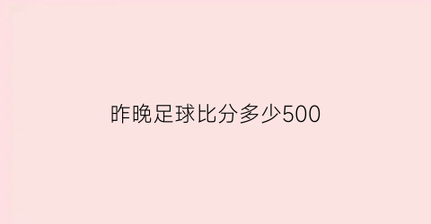 昨晚足球比分多少500(昨天足球比赛比分)