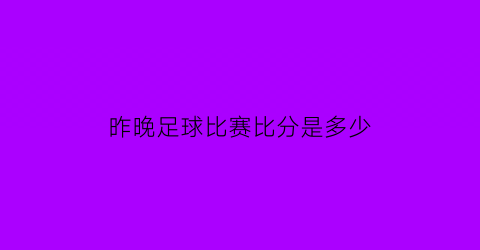 昨晚足球比赛比分是多少(昨晚足球赛比分结果)