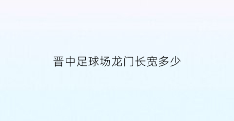 晋中足球场龙门长宽多少(晋中足球场龙门长宽多少米)