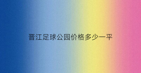 晋江足球公园价格多少一平(晋江足球公园晚上有人踢吗)