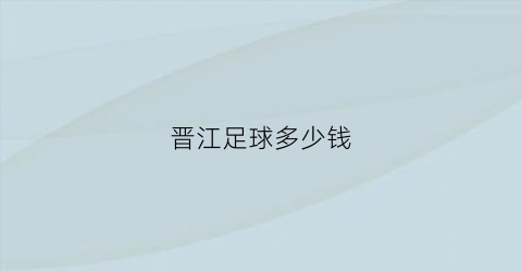 晋江足球多少钱(晋江市足球比赛)