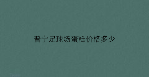 普宁足球场蛋糕价格多少(普宁哪里有足球场)