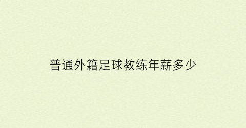 普通外籍足球教练年薪多少(中国足球外籍教练年薪)