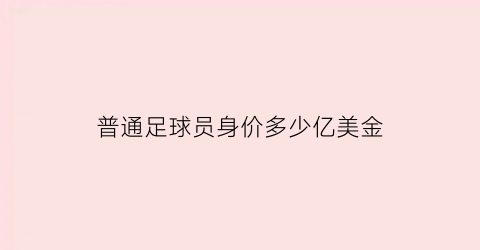 普通足球员身价多少亿美金(2020年足球运动员身价排行榜)