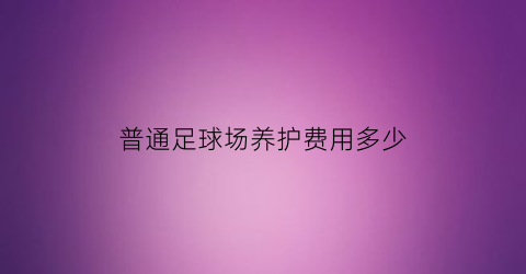 普通足球场养护费用多少(普通足球场养护费用多少钱一个月)