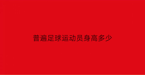 普遍足球运动员身高多少(足球运动员身高体重)