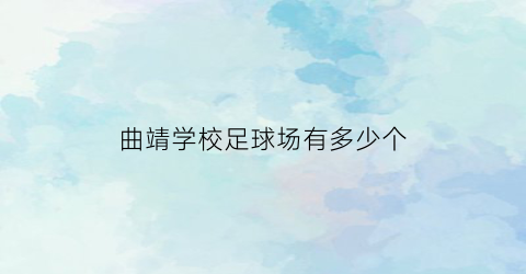 曲靖学校足球场有多少个(曲靖学校足球场有多少个学生)