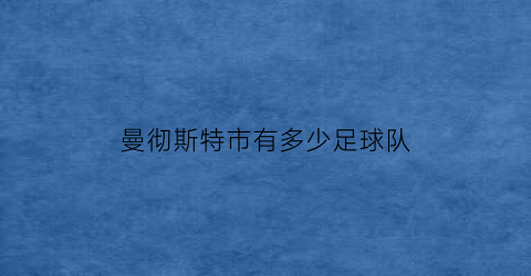 曼彻斯特市有多少足球队(曼彻斯特有几个足球队)