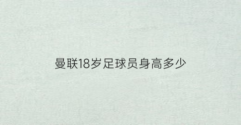 曼联18岁足球员身高多少(曼联18岁小将)