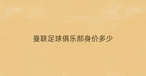 曼联足球俱乐部身价多少(曼联俱乐部有钱吗)