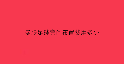 曼联足球套间布置费用多少(曼联主场球服)