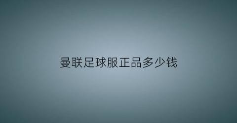 曼联足球服正品多少钱