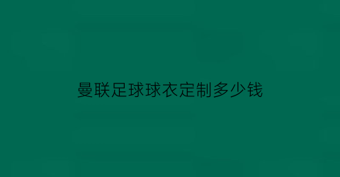 曼联足球球衣定制多少钱(曼联球衣是哪里制造)