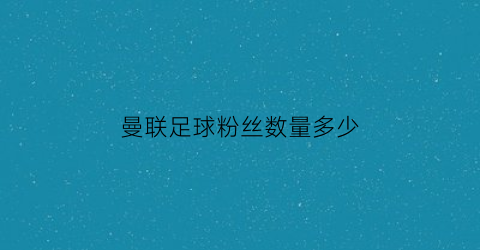 曼联足球粉丝数量多少(曼联粉丝为什么叫四万九)