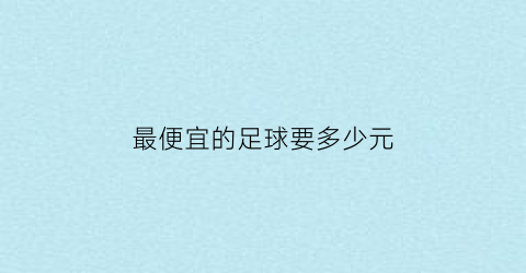 最便宜的足球要多少元(最便宜的足球要多少元一个)