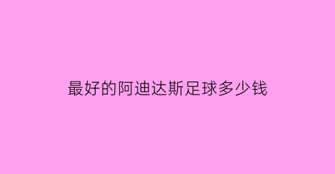 最好的阿迪达斯足球多少钱(阿迪达斯的足球多少钱一个)