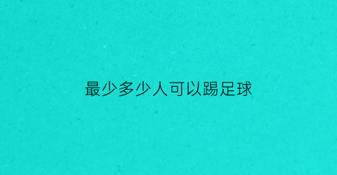 最少多少人可以踢足球(几个人可以踢足球)