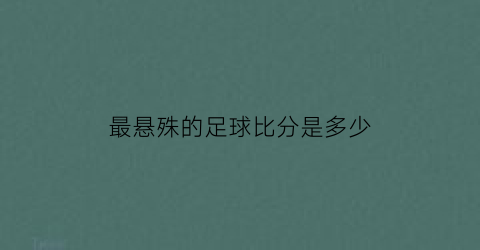 最悬殊的足球比分是多少(世界上最悬殊的足球比分)