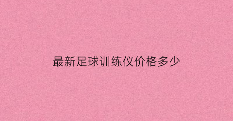 最新足球训练仪价格多少(足球训练机)