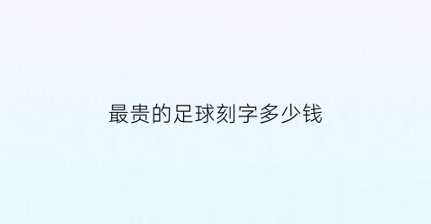 最贵的足球刻字多少钱(最贵的足球刻字多少钱一张)