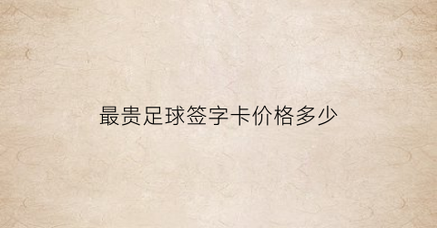 最贵足球签字卡价格多少