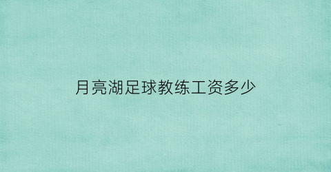 月亮湖足球教练工资多少(月亮湖足球教练工资多少钱)