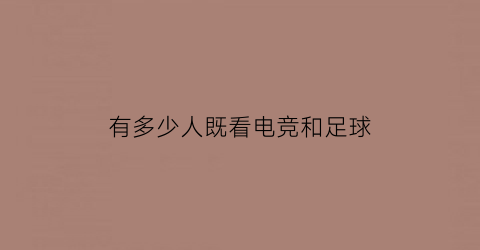 有多少人既看电竞和足球(有多少人既看电竞和足球又看直播)