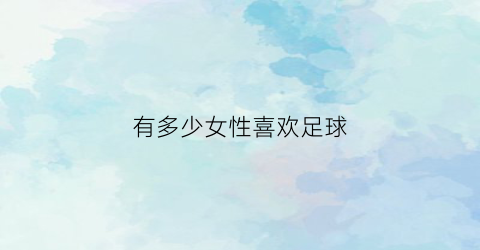 有多少女性喜欢足球(女孩喜欢足球一般都是什么性格)