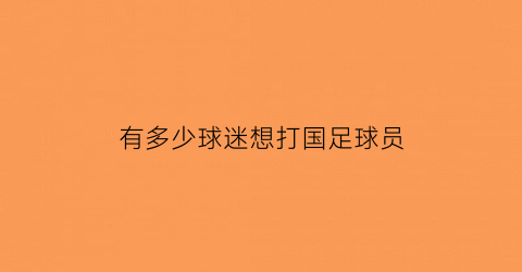 有多少球迷想打国足球员(中国足球迷有多少)