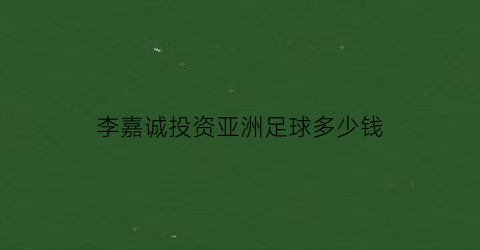 李嘉诚投资亚洲足球多少钱(2020年李嘉诚投资)