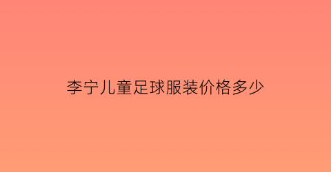 李宁儿童足球服装价格多少(李宁儿童足球鞋怎么样)