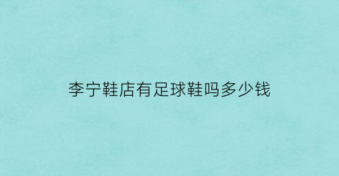 李宁鞋店有足球鞋吗多少钱(李宁有卖足球吗)