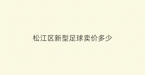 松江区新型足球卖价多少(松江区新型足球卖价多少钱一个)