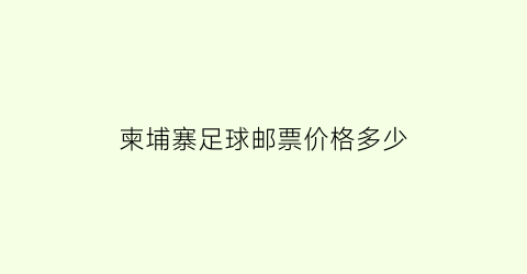 柬埔寨足球邮票价格多少(柬埔寨足球邮票价格多少钱)