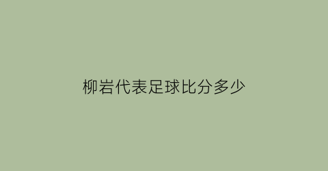 柳岩代表足球比分多少(柳岩是球星)