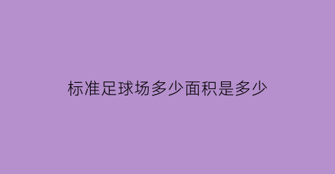 标准足球场多少面积是多少(标准足球场面积是多少)