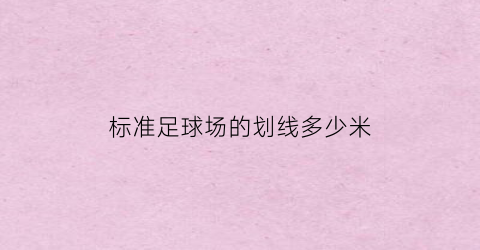 标准足球场的划线多少米(标准足球场的划线多少米宽)