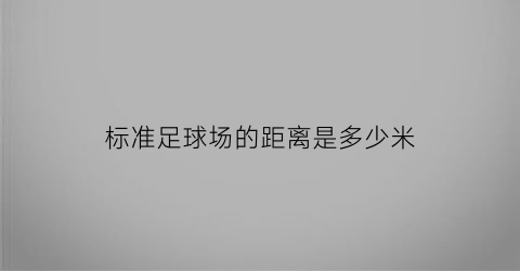 标准足球场的距离是多少米(标准足球场的长度和宽度是多少米)