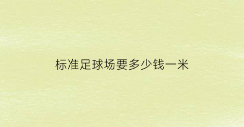 标准足球场要多少钱一米(标准足球场需要多少钱)